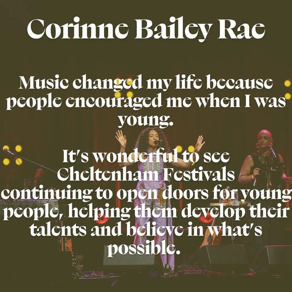Image of Corinne Bailey Rae performing on stage in a purple jumpsuit with her hands in the air. Text overlay reads "Music changed my life because people encouraged me when I was young. It’s wonderful to see Cheltenham Festivals continuing to open doors for young people, helping them develop their talents and believe in what’s possible."