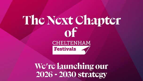 The Next Chapter of Cheltenham Festivals We're launching our 2026 - 2030 strategy